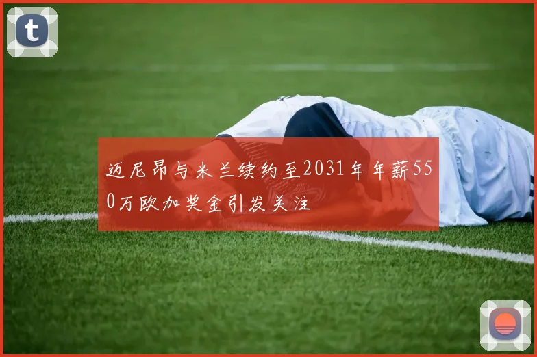 迈尼昂与米兰续约至2031年年薪550万欧加奖金引发关注