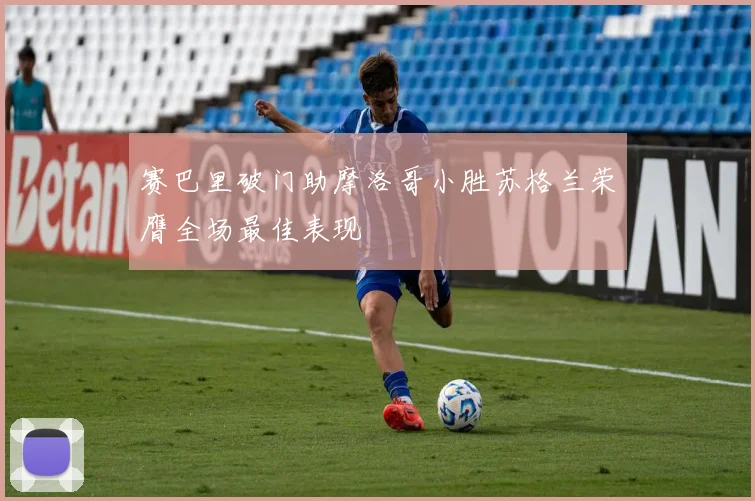 赛巴里破门助摩洛哥小胜苏格兰荣膺全场最佳表现