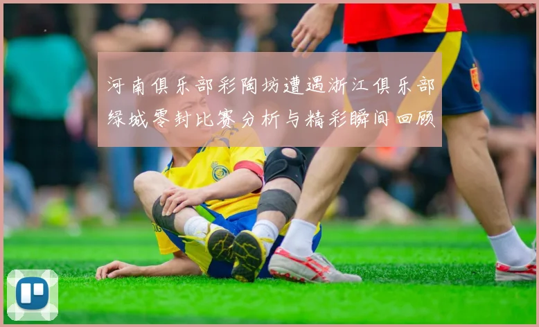 河南俱乐部彩陶坊遭遇浙江俱乐部绿城零封比赛分析与精彩瞬间回顾