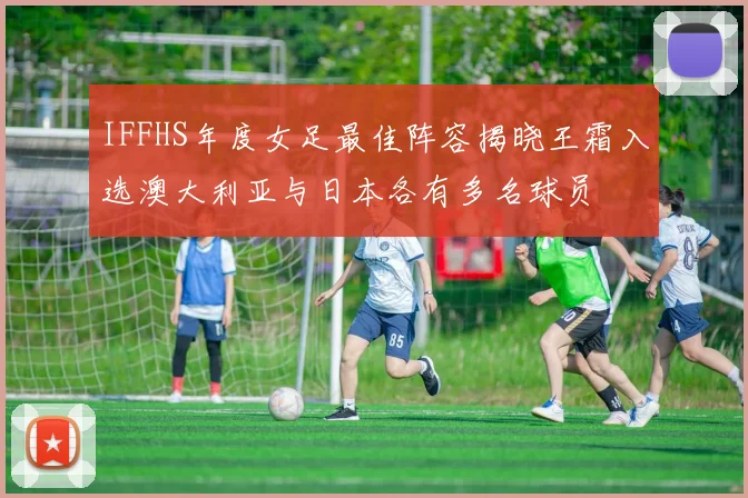 IFFHS年度女足最佳阵容揭晓王霜入选澳大利亚与日本各有多名球员