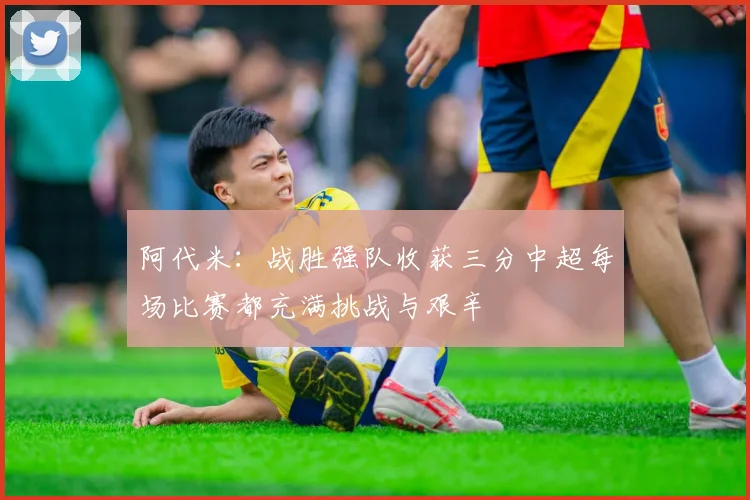阿代米：战胜强队收获三分中超每场比赛都充满挑战与艰辛
