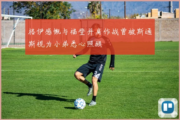 格伊感慨与福登并肩作战曾被斯通斯视为小弟悉心照顾