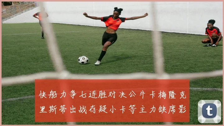 快船力争七连胜对决公牛卡梅隆克里斯蒂出战存疑小卡等主力缺席影响比赛走势