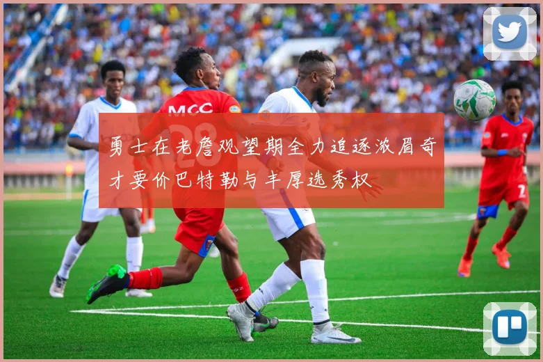 勇士在老詹观望期全力追逐浓眉奇才要价巴特勒与丰厚选秀权