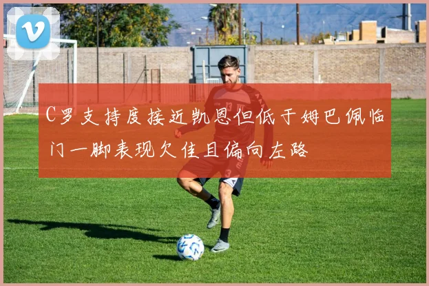 C罗支持度接近凯恩但低于姆巴佩临门一脚表现欠佳且偏向左路