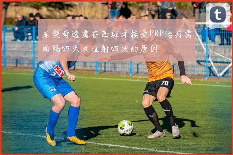 东契奇透露在西班牙接受PRP治疗需间隔四天共注射四次的原因