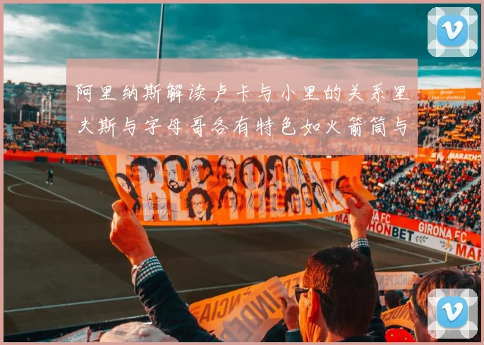 阿里纳斯解读卢卡与小里的关系里夫斯与字母哥各有特色如火箭筒与手枪