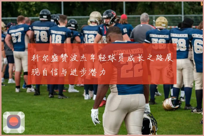 科尔盛赞波杰年轻球员成长之路展现自信与进步潜力