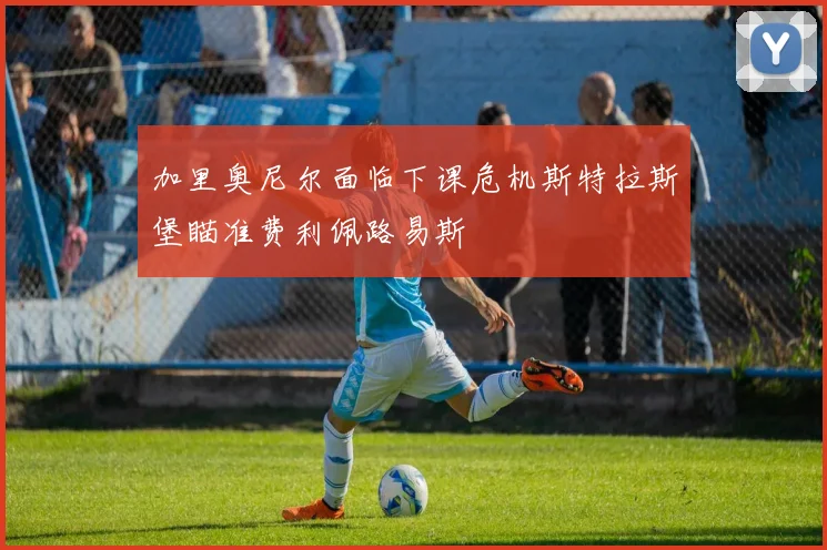加里奥尼尔面临下课危机斯特拉斯堡瞄准费利佩路易斯