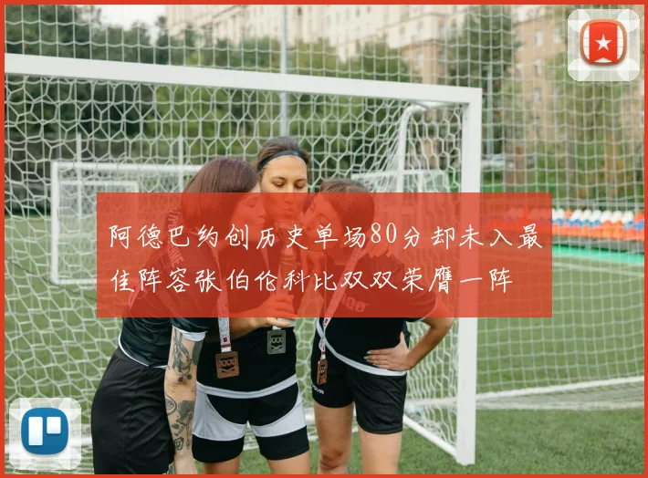 阿德巴约创历史单场80分却未入最佳阵容张伯伦科比双双荣膺一阵