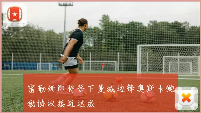 富勒姆即将签下曼城边锋奥斯卡鲍勃协议接近达成