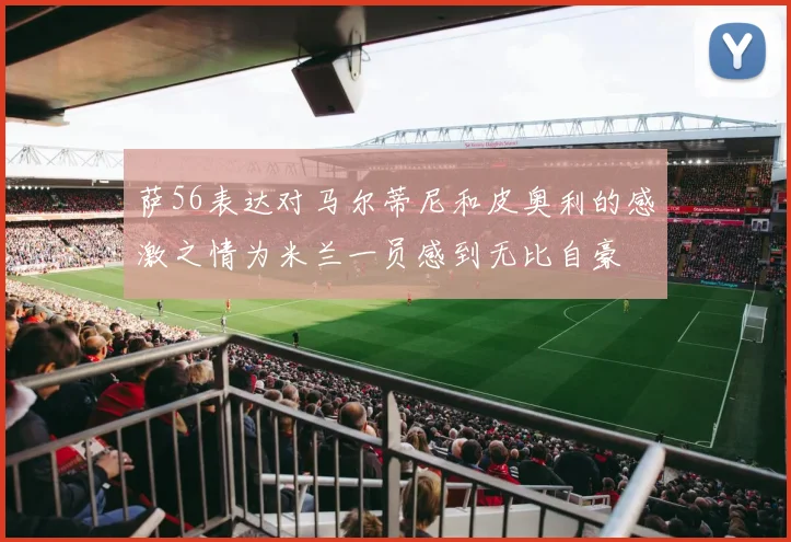 萨56表达对马尔蒂尼和皮奥利的感激之情为米兰一员感到无比自豪