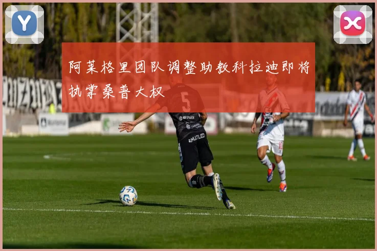 阿莱格里团队调整助教科拉迪即将执掌桑普大权