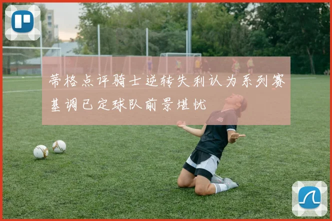 蒂格点评骑士逆转失利认为系列赛基调已定球队前景堪忧