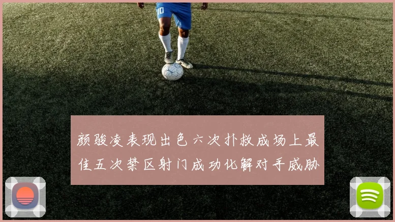 颜骏凌表现出色六次扑救成场上最佳五次禁区射门成功化解对手威胁