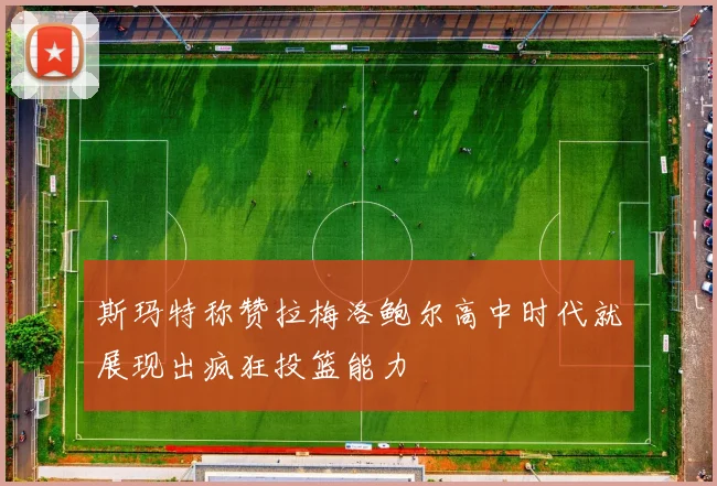 斯玛特称赞拉梅洛鲍尔高中时代就展现出疯狂投篮能力