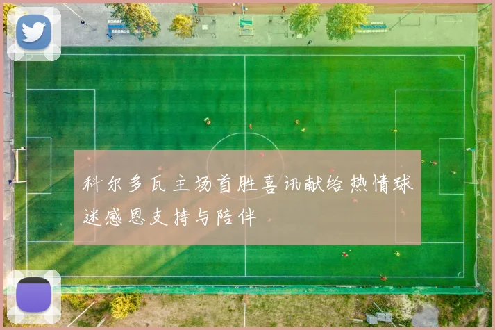 科尔多瓦主场首胜喜讯献给热情球迷感恩支持与陪伴