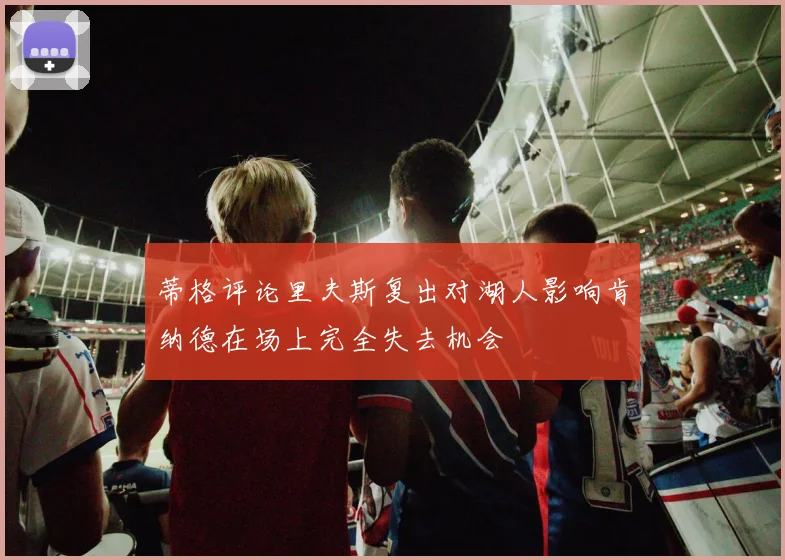 蒂格评论里夫斯复出对湖人影响肯纳德在场上完全失去机会
