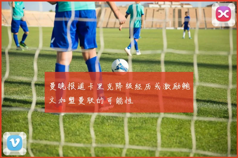 曼晚报道卡里克降级经历或激励鲍文加盟曼联的可能性