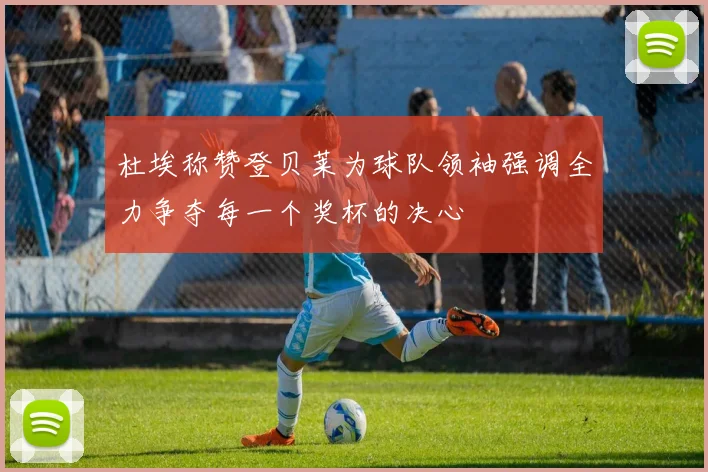 杜埃称赞登贝莱为球队领袖强调全力争夺每一个奖杯的决心