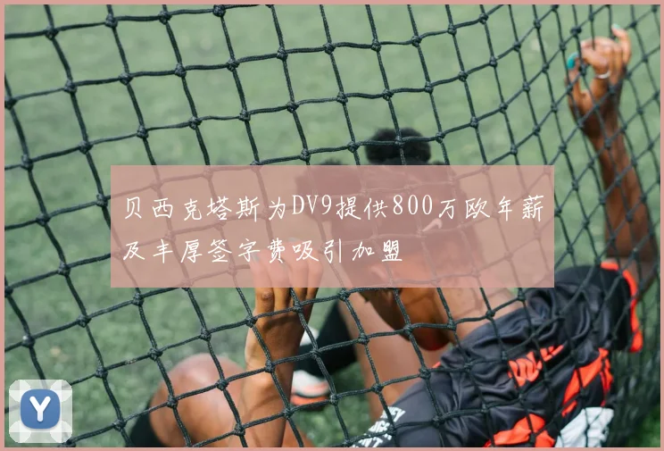 贝西克塔斯为DV9提供800万欧年薪及丰厚签字费吸引加盟