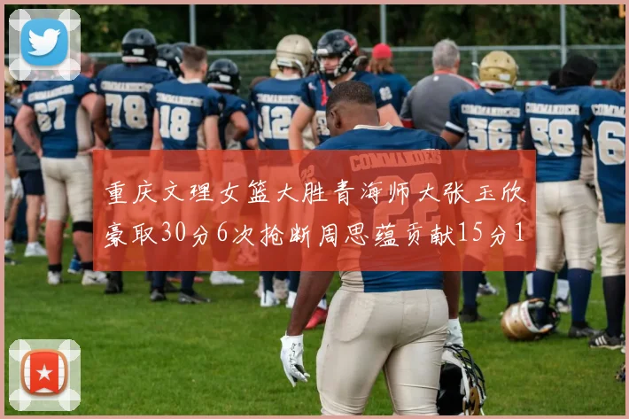 重庆文理女篮大胜青海师大张玉欣豪取30分6次抢断周思蕴贡献15分14篮板10助攻