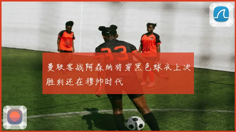 曼联客战阿森纳将穿黑色球衣上次胜利还在穆帅时代