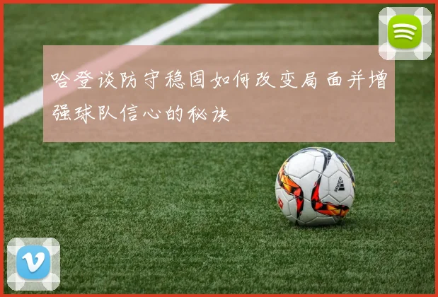 哈登谈防守稳固如何改变局面并增强球队信心的秘诀