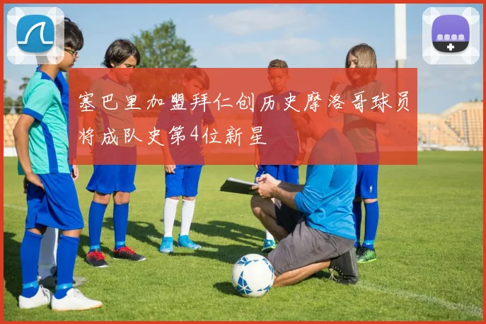 塞巴里加盟拜仁创历史摩洛哥球员将成队史第4位新星