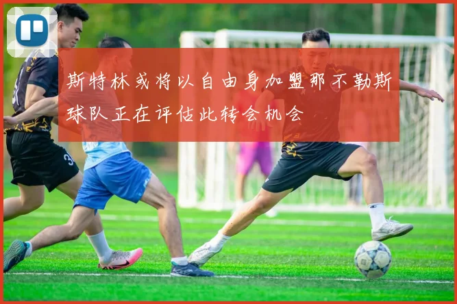 斯特林或将以自由身加盟那不勒斯球队正在评估此转会机会