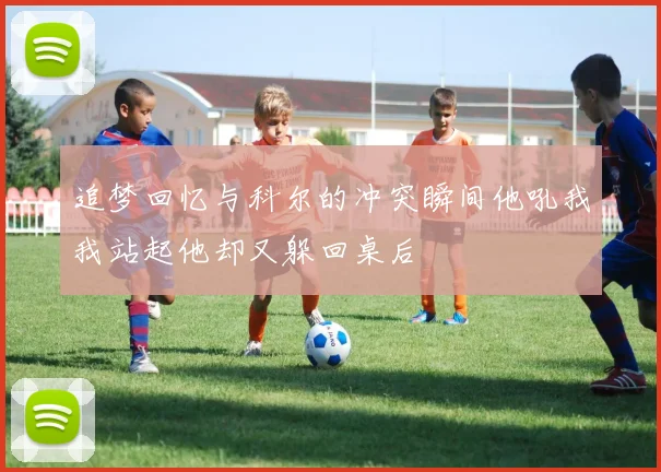 追梦回忆与科尔的冲突瞬间他吼我我站起他却又躲回桌后