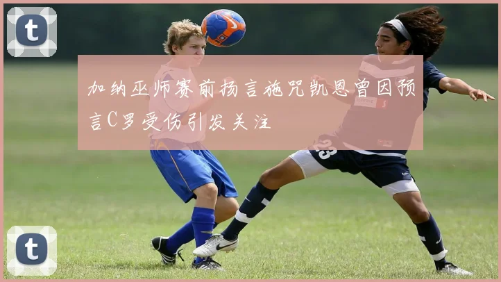 加纳巫师赛前扬言施咒凯恩曾因预言C罗受伤引发关注