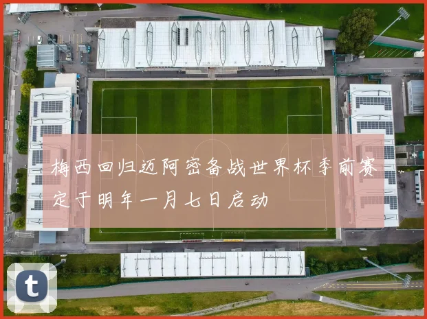 梅西回归迈阿密备战世界杯季前赛定于明年一月七日启动
