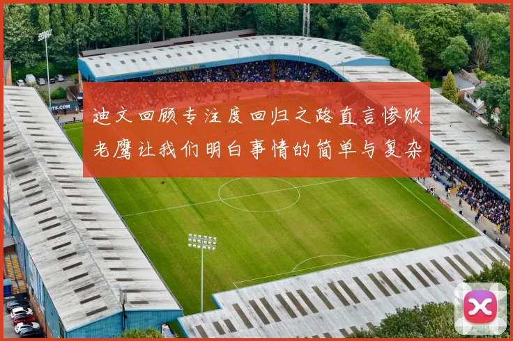 迪文回顾专注度回归之路直言惨败老鹰让我们明白事情的简单与复杂