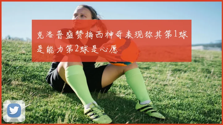 克洛普盛赞梅西神奇表现称其第1球是能力第2球是心愿