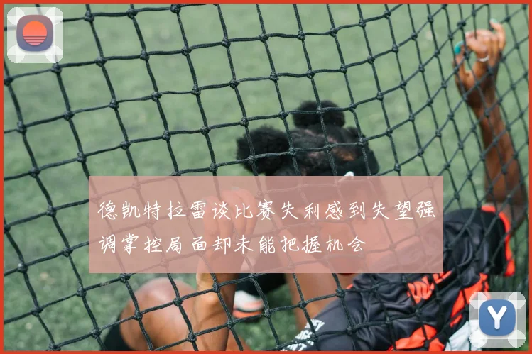 德凯特拉雷谈比赛失利感到失望强调掌控局面却未能把握机会